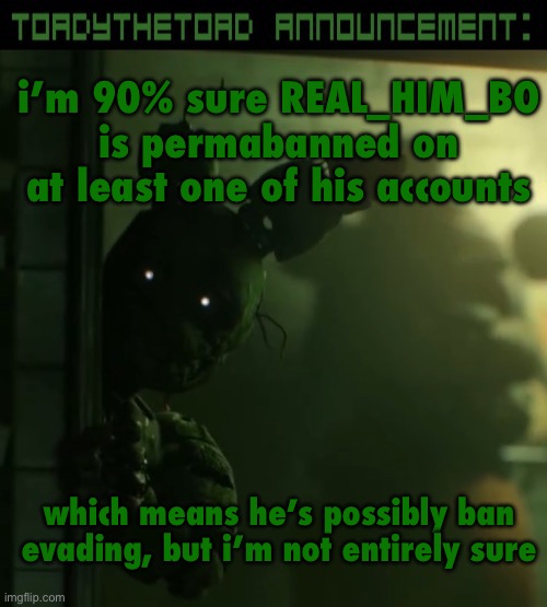 toady announcement template | i’m 90% sure REAL_HIM_BO is permabanned on at least one of his accounts; which means he’s possibly ban evading, but i’m not entirely sure | image tagged in toady announcement template | made w/ Imgflip meme maker