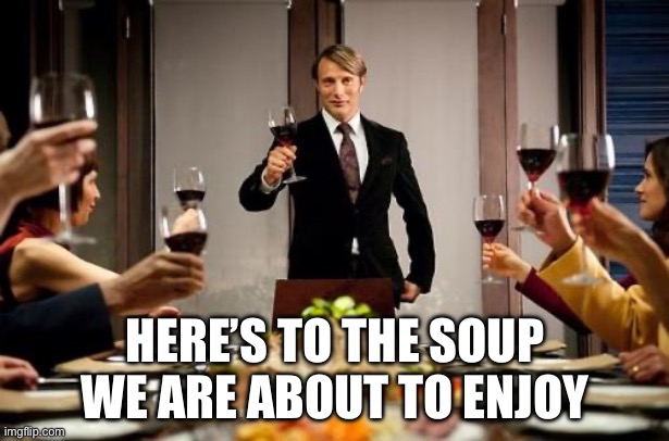 Hannibal dinner party | HERE’S TO THE SOUP WE ARE ABOUT TO ENJOY | image tagged in hannibal dinner party | made w/ Imgflip meme maker