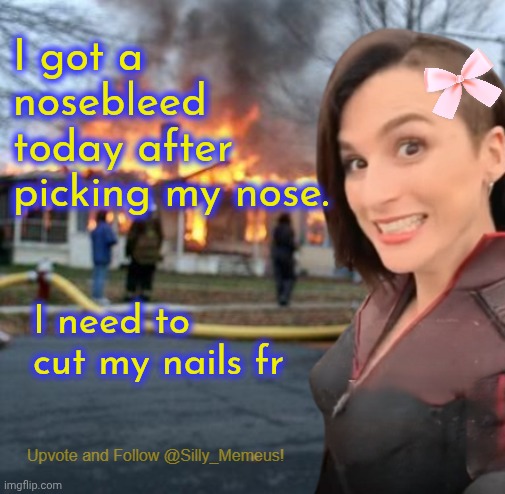 Am I stupid? | I got a nosebleed today after picking my nose. I need to cut my nails fr | image tagged in disaster girl memeus edition template | made w/ Imgflip meme maker