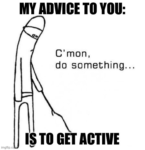 cmon do something | MY ADVICE TO YOU:; IS TO GET ACTIVE | image tagged in cmon do something | made w/ Imgflip meme maker