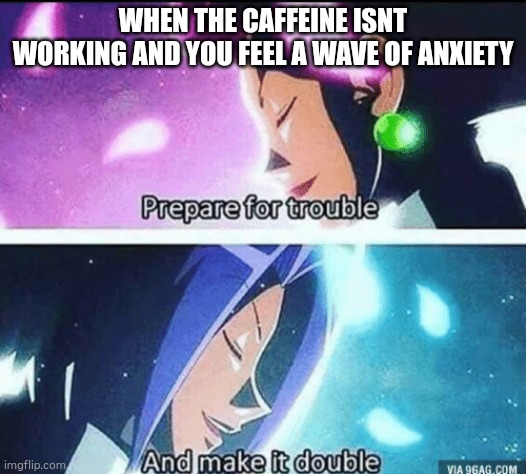 prepare for trouble and make it double | WHEN THE CAFFEINE ISNT WORKING AND YOU FEEL A WAVE OF ANXIETY | image tagged in prepare for trouble and make it double | made w/ Imgflip meme maker