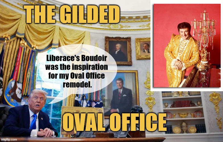Trump loves tacky gilded gold things! | THE GILDED; Liberace's Boudoir
was the inspiration
for my Oval Office
 remodel. OVAL OFFICE | image tagged in donald trump,liberace,oval office,gold | made w/ Imgflip meme maker