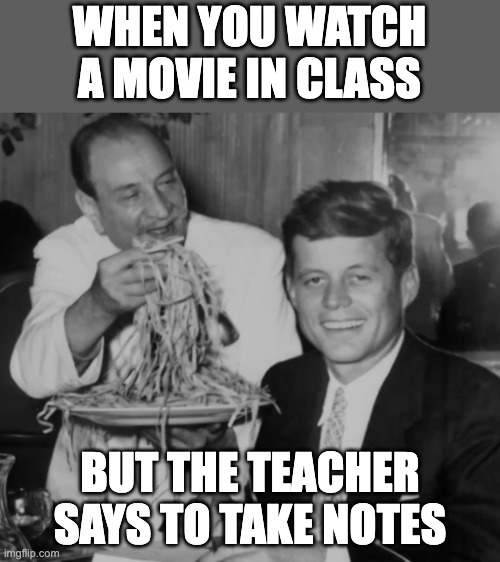 JFK noodles | WHEN YOU WATCH A MOVIE IN CLASS; BUT THE TEACHER SAYS TO TAKE NOTES | image tagged in jfk noodles | made w/ Imgflip meme maker