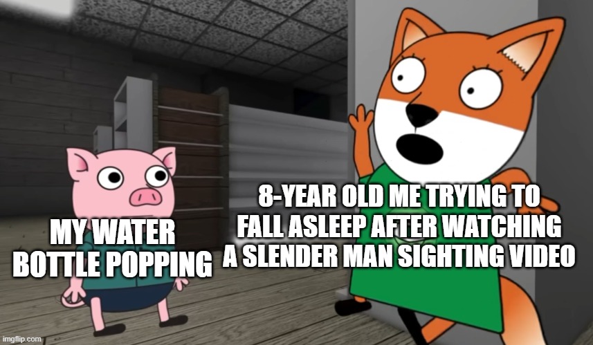 it happens the second 3:00 am hits | 8-YEAR OLD ME TRYING TO FALL ASLEEP AFTER WATCHING A SLENDER MAN SIGHTING VIDEO; MY WATER BOTTLE POPPING | image tagged in fox afraid of pig | made w/ Imgflip meme maker