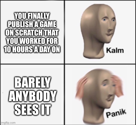 Has this ever happened to you? | YOU FINALLY PUBLISH A GAME ON SCRATCH THAT YOU WORKED FOR 10 HOURS A DAY ON; BARELY ANYBODY SEES IT | image tagged in kalm panik | made w/ Imgflip meme maker