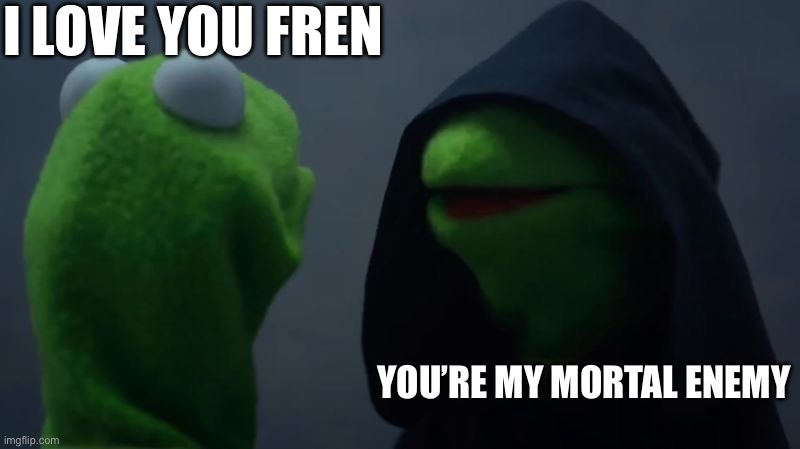 Bad Kermit | I LOVE YOU FREN YOU’RE MY MORTAL ENEMY | image tagged in bad kermit | made w/ Imgflip meme maker