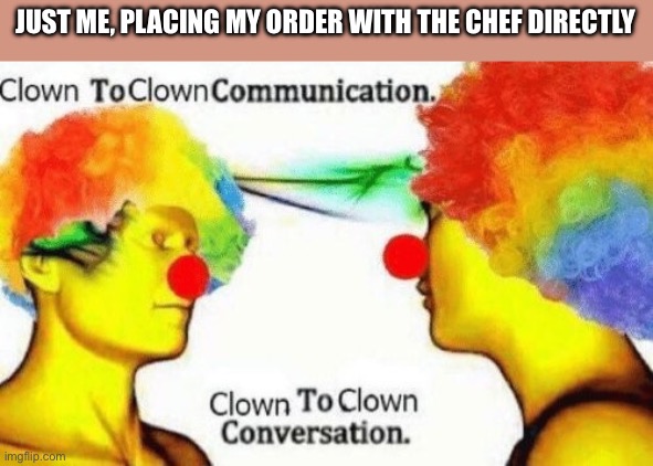 Clown to clown conversation | JUST ME, PLACING MY ORDER WITH THE CHEF DIRECTLY | image tagged in clown to clown conversation | made w/ Imgflip meme maker