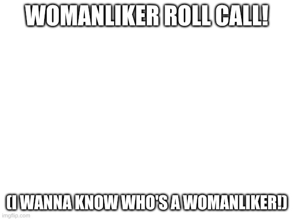 sup (OnlyO: I'm notta woman so therefore cannot comment lol) | WOMANLIKER ROLL CALL! (I WANNA KNOW WHO'S A WOMANLIKER!) | image tagged in blank white template | made w/ Imgflip meme maker
