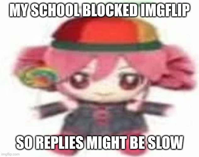 :( | MY SCHOOL BLOCKED IMGFLIP; SO REPLIES MIGHT BE SLOW | made w/ Imgflip meme maker