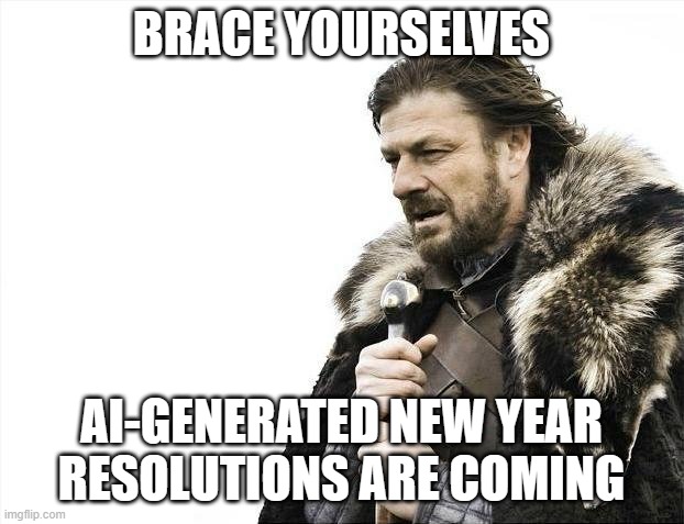 AI-GENERATED NEW YEAR RESOLUTIONS | BRACE YOURSELVES; AI-GENERATED NEW YEAR RESOLUTIONS ARE COMING | image tagged in memes,brace yourselves x is coming,artificial intelligence,resolution,new year resolutions,new years | made w/ Imgflip meme maker