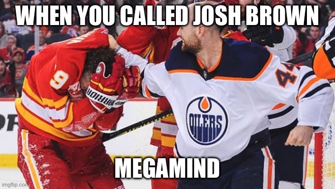 Hockey Lesson | WHEN YOU CALLED JOSH BROWN; MEGAMIND | image tagged in hockey fight | made w/ Imgflip meme maker