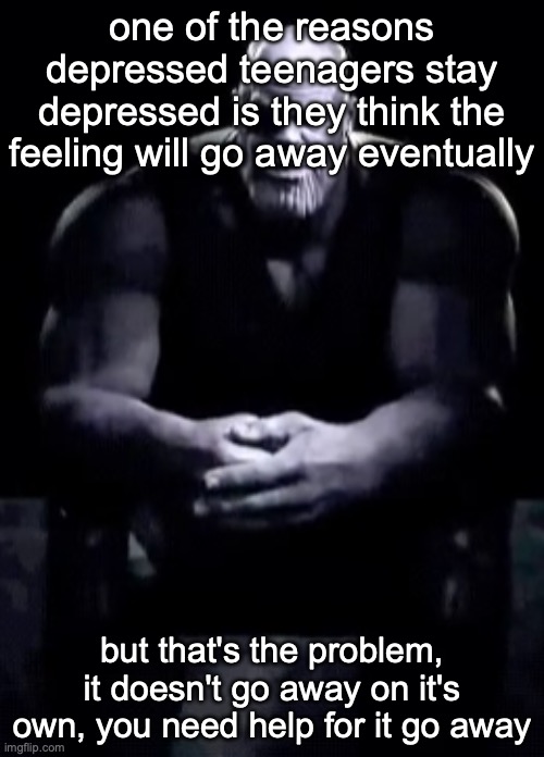 Thanos sitting | one of the reasons depressed teenagers stay depressed is they think the feeling will go away eventually; but that's the problem, it doesn't go away on it's own, you need help for it go away | image tagged in thanos sitting | made w/ Imgflip meme maker