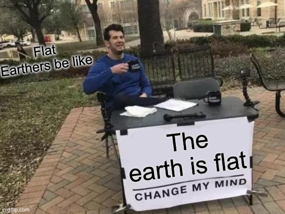 Change My Mind | Flat Earthers be like; The earth is flat | image tagged in memes,change my mind | made w/ Imgflip meme maker