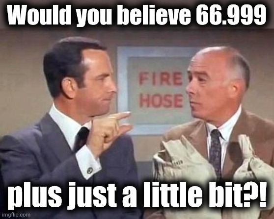 Would you believe 66.999 plus just a little bit?! | image tagged in get smart | made w/ Imgflip meme maker