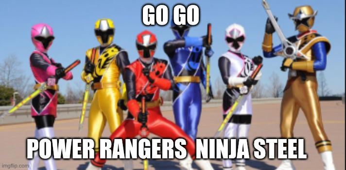 go go power rangers | GO GO; POWER RANGERS  NINJA STEEL | image tagged in power rangers ninja steel | made w/ Imgflip meme maker