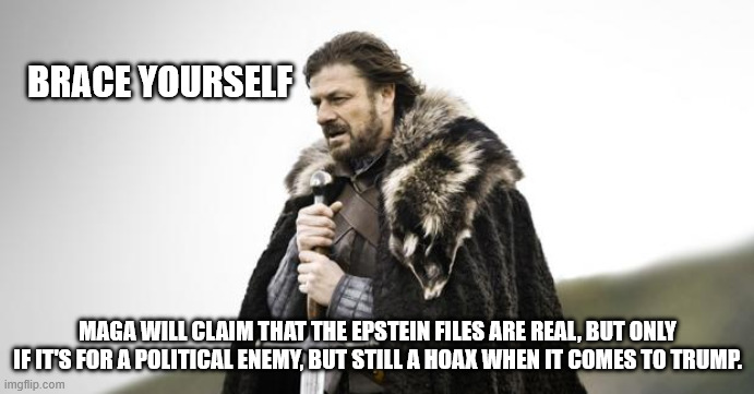 Winter Is Coming | BRACE YOURSELF; MAGA WILL CLAIM THAT THE EPSTEIN FILES ARE REAL, BUT ONLY IF IT'S FOR A POLITICAL ENEMY, BUT STILL A HOAX WHEN IT COMES TO TRUMP. | image tagged in winter is coming | made w/ Imgflip meme maker