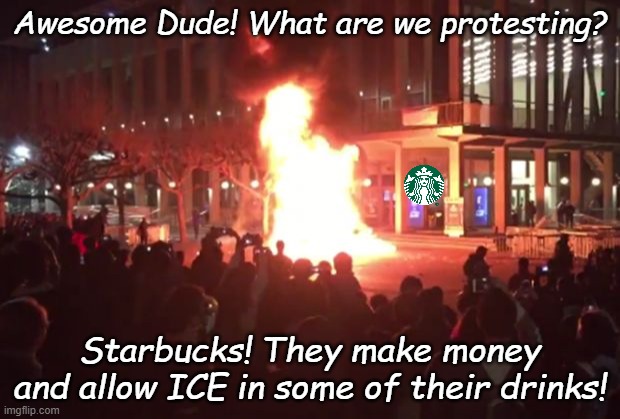 When you support liberal causes and liberals turn to destroy you. Ben and Jerry's is next... | Awesome Dude! What are we protesting? Starbucks! They make money and allow ICE in some of their drinks! | image tagged in berkeley riots | made w/ Imgflip meme maker