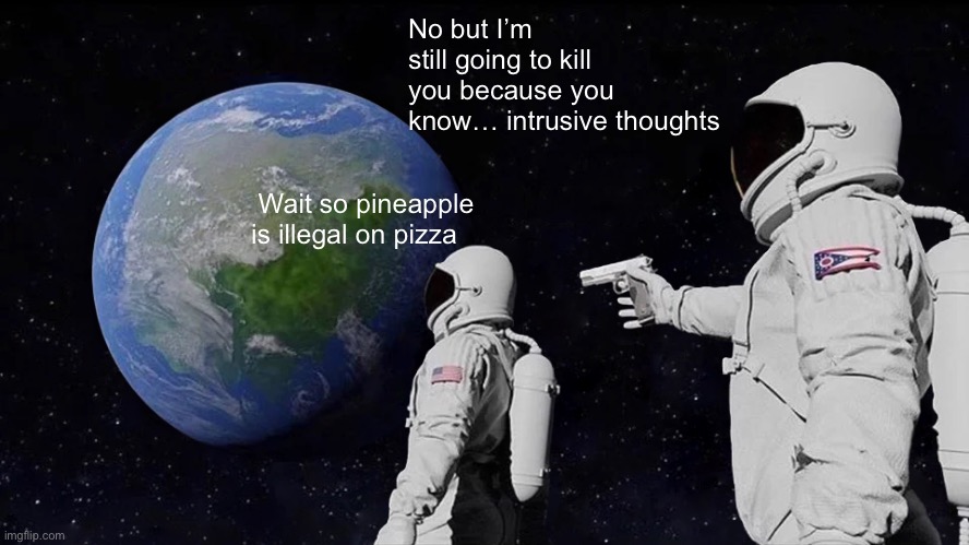 Always Has Been Meme | No but I’m still going to kill you because you know… intrusive thoughts; Wait so pineapple is illegal on pizza | image tagged in memes,always has been | made w/ Imgflip meme maker