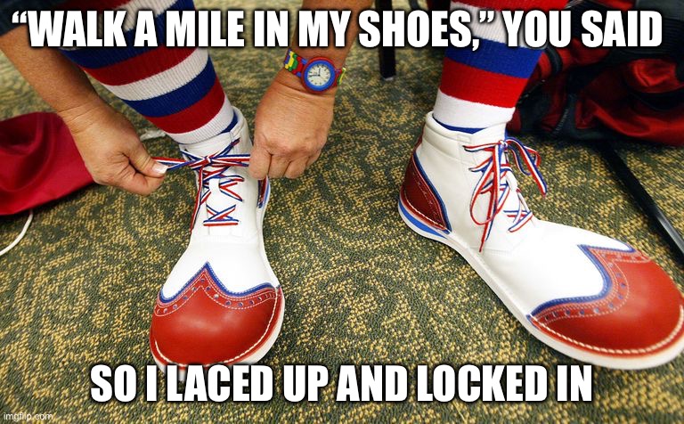 Lace Up and Lock In | “WALK A MILE IN MY SHOES,” YOU SAID; SO I LACED UP AND LOCKED IN | image tagged in clown shoes,walk,shoes,lock in,clown | made w/ Imgflip meme maker