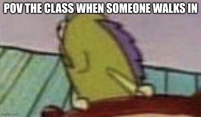 Spongebob Fish looking back | POV THE CLASS WHEN SOMEONE WALKS IN | image tagged in spongebob fish looking back | made w/ Imgflip meme maker