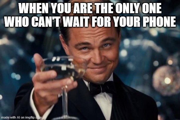 Leonardo Dicaprio Cheers | WHEN YOU ARE THE ONLY ONE WHO CAN'T WAIT FOR YOUR PHONE | image tagged in memes,leonardo dicaprio cheers | made w/ Imgflip meme maker