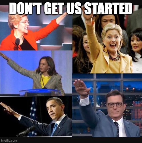Democrats giving ''Nazi salutes'' | DON'T GET US STARTED | image tagged in democrats giving ''nazi salutes'' | made w/ Imgflip meme maker