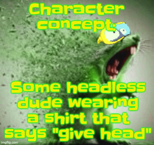 mill | Some headless dude wearing a shirt that says "give head"; Character concept: | image tagged in mill | made w/ Imgflip meme maker