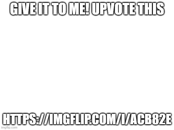 https://imgflip.com/i/acb82e | GIVE IT TO ME! UPVOTE THIS; HTTPS://IMGFLIP.COM/I/ACB82E | image tagged in memeplug,plug,msmg,fun | made w/ Imgflip meme maker