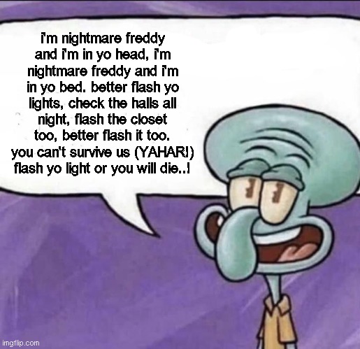 i'm nightmare freddy.... | i'm nightmare freddy and i'm in yo head, i'm nightmare freddy and i'm in yo bed. better flash yo lights, check the halls all night, flash the closet too, better flash it too. you can't survive us (YAHAR!) flash yo light or you will die..! | image tagged in fun facts with squidward | made w/ Imgflip meme maker