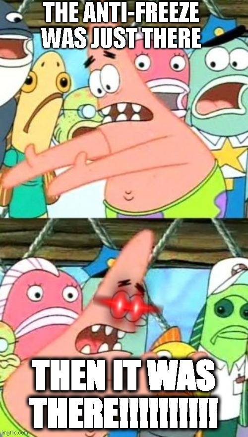 THE ANTI-FREEZE WAS JUST THERE THEN IT WAS THERE!!!!!!!!!! | image tagged in memes,put it somewhere else patrick | made w/ Imgflip meme maker