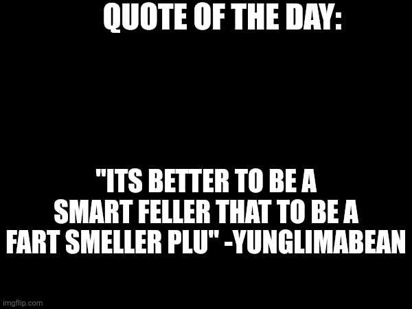 QUOTE OF THE DAY:; "ITS BETTER TO BE A SMART FELLER THAT TO BE A FART SMELLER PLU" -YUNGLIMABEAN | image tagged in quote of the day | made w/ Imgflip meme maker