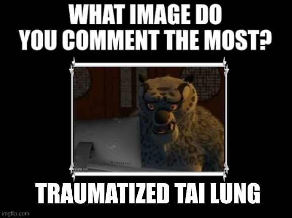 What image do you comment the most? | TRAUMATIZED TAI LUNG | image tagged in what image do you comment the most | made w/ Imgflip meme maker