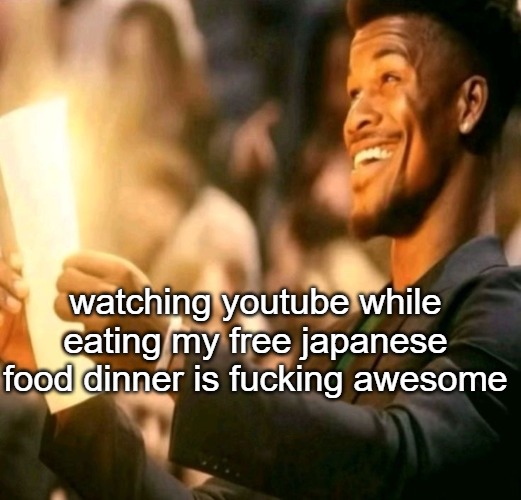 jimmy butler happy | watching youtube while eating my free japanese food dinner is fucking awesome | image tagged in jimmy butler happy | made w/ Imgflip meme maker
