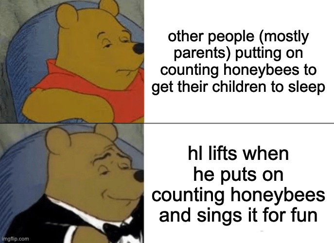 me playing counting honeybees in a nutshell | other people (mostly parents) putting on counting honeybees to get their children to sleep; hl lifts when he puts on counting honeybees and sings it for fun | image tagged in memes,tuxedo winnie the pooh | made w/ Imgflip meme maker