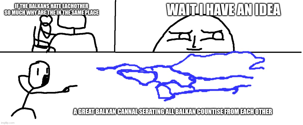 its the Balkan cannal | WAIT I HAVE AN IDEA; IF THE BALKANS HATE EACHOTHER SO MUCH WHY ARE THE IN THE SAME PLACE; A GREAT BALKAN CANNAL SERATING ALL BALKAN COUNTISE FROM EACH OTHER | image tagged in geography | made w/ Imgflip meme maker
