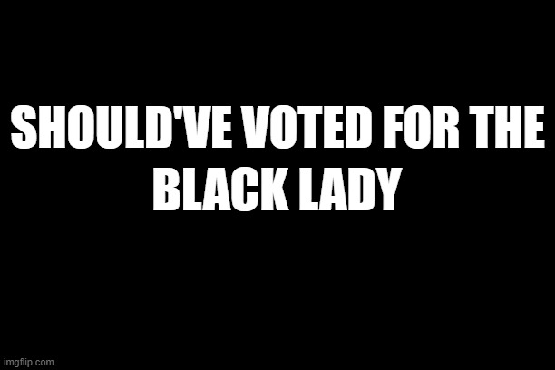 Shoulda Voted | SHOULD'VE VOTED FOR THE; BLACK LADY | made w/ Imgflip meme maker