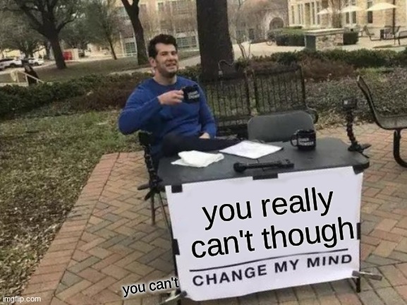 Change My Mind Meme | you really can't though you can't | image tagged in memes,change my mind | made w/ Imgflip meme maker
