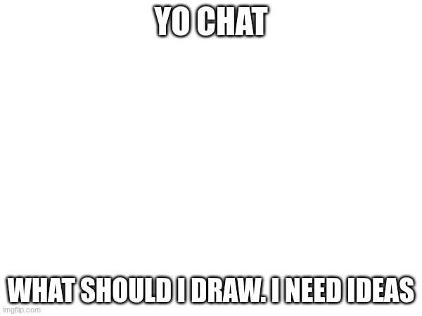 YO CHAT; WHAT SHOULD I DRAW. I NEED IDEAS | made w/ Imgflip meme maker