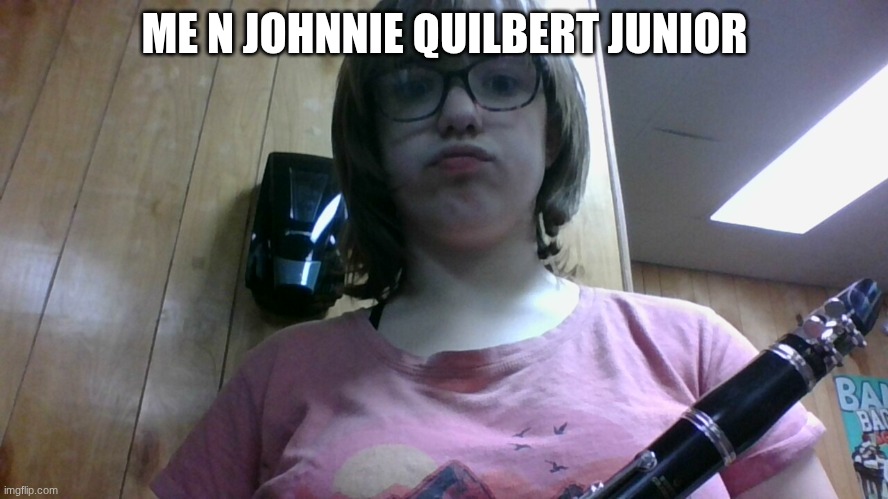 yes..that is my clarinets name (we had to name our instruments at the beginning of 6th grade | ME N JOHNNIE QUILBERT JUNIOR | made w/ Imgflip meme maker