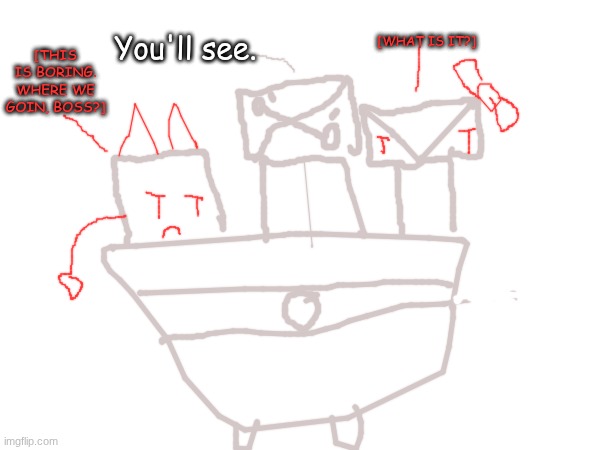[WHAT IS IT?]; You'll see. [THIS IS BORING. WHERE WE GOIN, BOSS?] | made w/ Imgflip meme maker