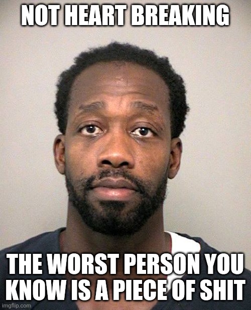 NOT HEART BREAKING; THE WORST PERSON YOU KNOW IS A PIECE OF SHIT | made w/ Imgflip meme maker