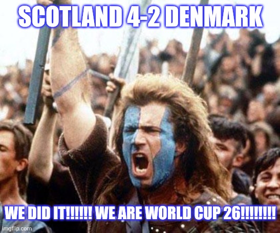SCOTLAND 4 DENMARK 2. OMDS THE SCOTS HAVE DONE IT AFTER AN AMAZING GAME IN GLASGOW!!!!!!!!!!!!!!!!!! | SCOTLAND 4-2 DENMARK; WE DID IT!!!!!! WE ARE WORLD CUP 26!!!!!!!! | image tagged in braveheart freedom,scotland,world cup,sports,memes,football | made w/ Imgflip meme maker