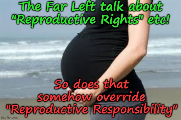 Sad how "Reproductive Rights", clearly outweighs "Reproductive Responsibility"! | The Far Left talk about "Reproductive Rights" etc! Yarra Man; So does that somehow override "Reproductive Responsibility" | image tagged in abortion murder,bodily autonomy,baby killers,contraception,far left self gratification by proxy,labor labour democrat | made w/ Imgflip meme maker