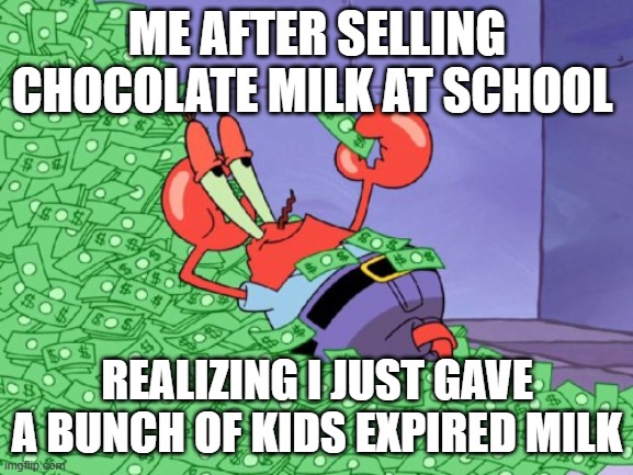 me after school | ME AFTER SELLING CHOCOLATE MILK AT SCHOOL; REALIZING I JUST GAVE A BUNCH OF KIDS EXPIRED MILK | image tagged in mr krabs money | made w/ Imgflip meme maker