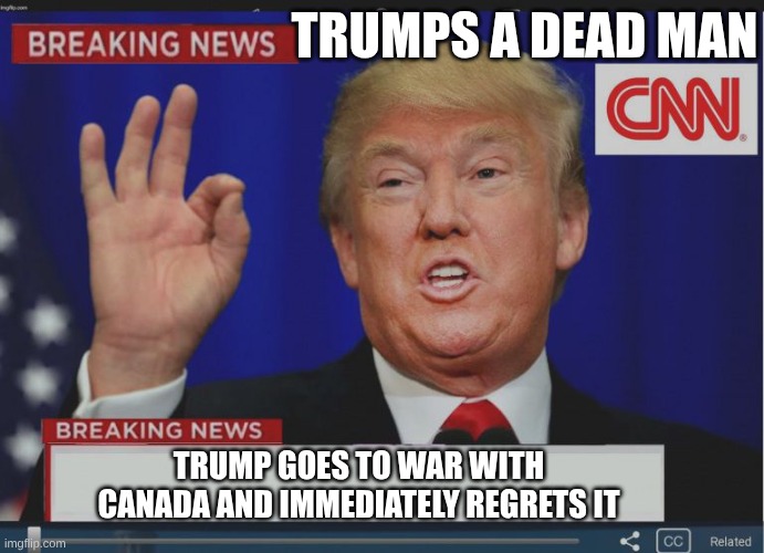 Breaking news | TRUMPS A DEAD MAN; TRUMP GOES TO WAR WITH CANADA AND IMMEDIATELY REGRETS IT | image tagged in trump breaking news,ww3 | made w/ Imgflip meme maker