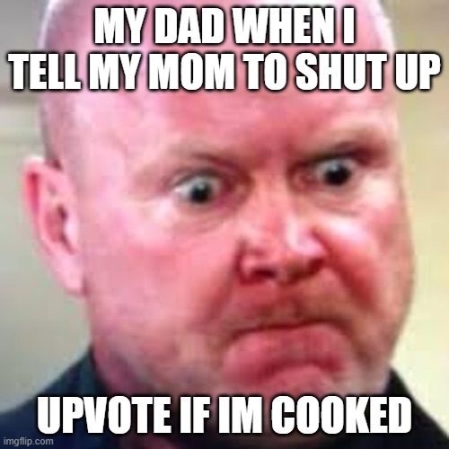 Phil Mitchell  | MY DAD WHEN I TELL MY MOM TO SHUT UP; UPVOTE IF IM COOKED | image tagged in phil mitchell | made w/ Imgflip meme maker