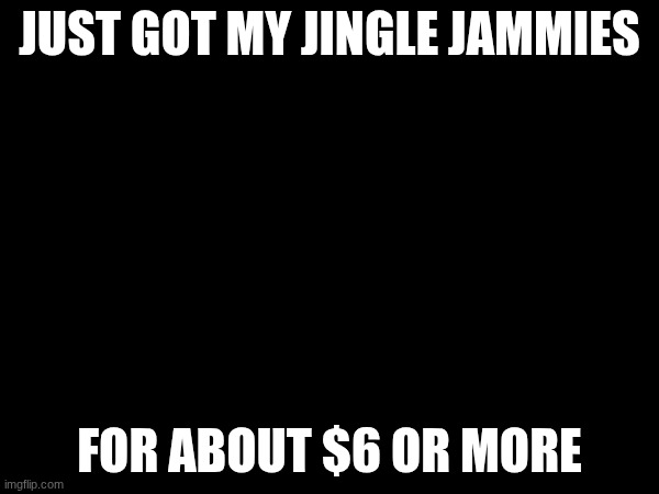 JINGLE JAMMIES!!! | JUST GOT MY JINGLE JAMMIES; FOR ABOUT $6 OR MORE | image tagged in christmas,pajamas | made w/ Imgflip meme maker
