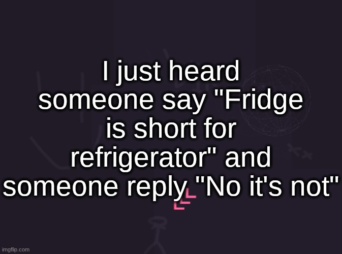 they were having an actual argument he was googling it and everything | I just heard someone say "Fridge is short for refrigerator" and someone reply "No it's not" | image tagged in vik's image | made w/ Imgflip meme maker