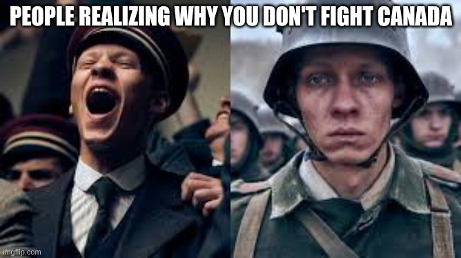 Canadians at War | PEOPLE REALIZING WHY YOU DON'T FIGHT CANADA | image tagged in before/ after war,ww1,ww2,canada | made w/ Imgflip meme maker