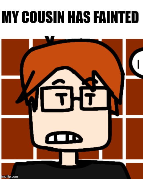 MC was worried about WILLIAM! | MY COUSIN HAS FAINTED | image tagged in moscovio may,mc,william | made w/ Imgflip meme maker